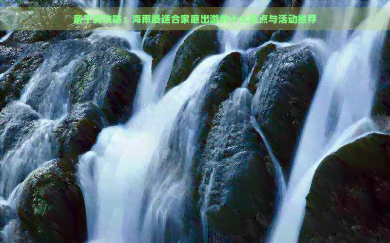 亲子游攻略：海南最适合家庭出游的十大景点与活动推荐(图1)