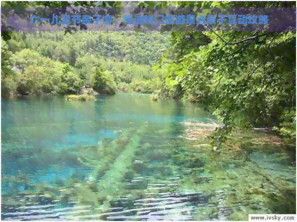 六一儿童节亲子游：精选热门旅游景点亲子互动攻略(图1)