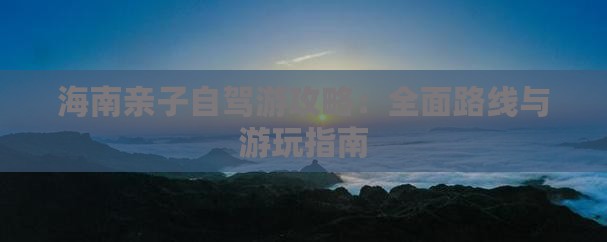 海南亲子自驾游攻略：全面路线与游玩指南(图2)