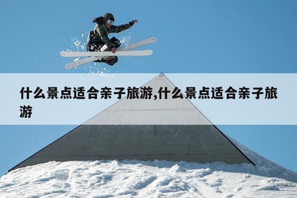 什么景点适合亲子旅游什么景点适合亲子旅游(图1)